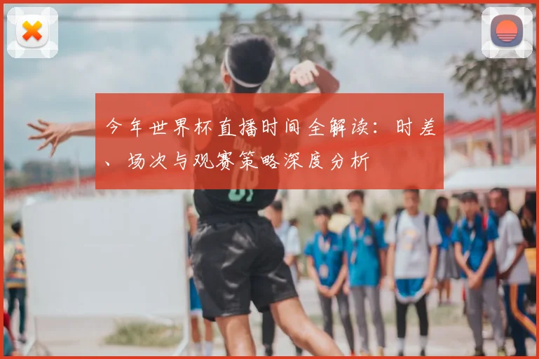 今年世界杯直播时间全解读：时差、场次与观赛策略深度分析