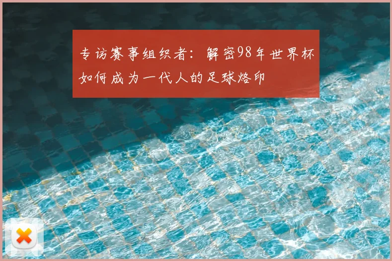 专访赛事组织者：解密98年世界杯如何成为一代人的足球烙印