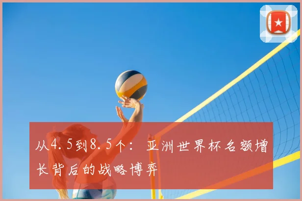 从4.5到8.5个：亚洲世界杯名额增长背后的战略博弈