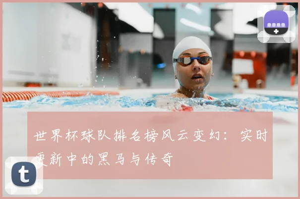 世界杯球队排名榜风云变幻:实时更新中的黑马与传奇