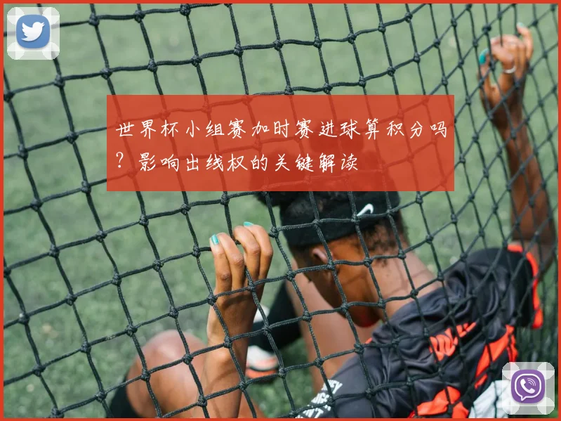 世界杯小组赛加时赛进球算积分吗?影响出线权的关键解读