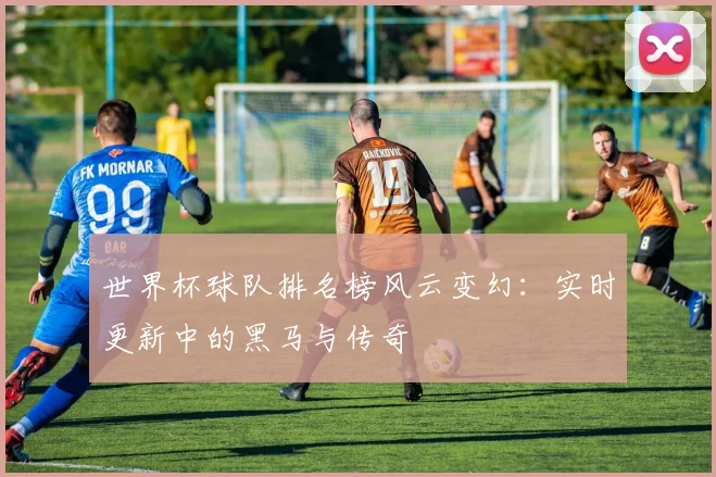 世界杯球队排名榜风云变幻：实时更新中的黑马与传奇