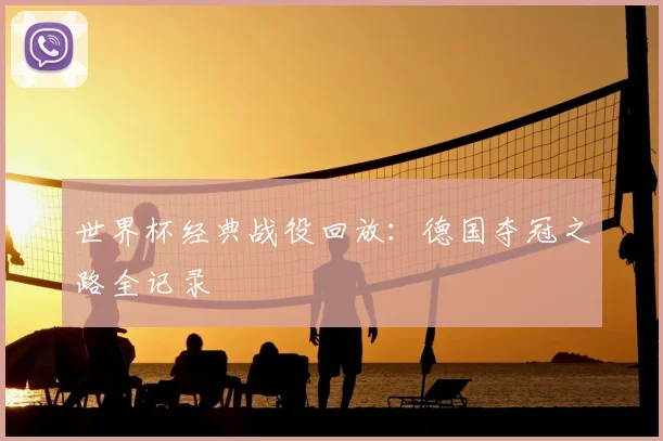 世界杯经典战役回放:德国夺冠之路全记录