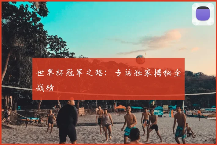 世界杯冠军之路:专访独家揭秘全战绩