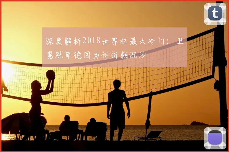 深度解析2018世界杯最大冷门：卫冕冠军德国为何折戟沉沙