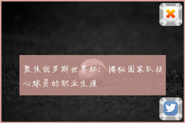 聚焦俄罗斯世界杯：揭秘国家队核心球员的职业生涯