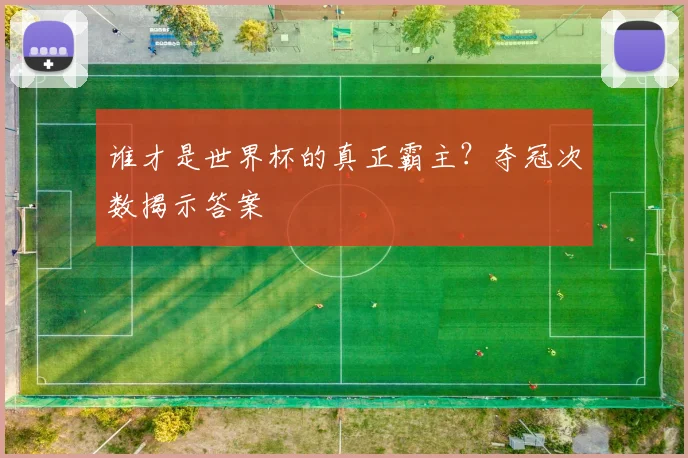 谁才是世界杯的真正霸主？夺冠次数揭示答案