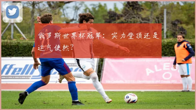 俄罗斯世界杯冠军：实力登顶还是运气使然？