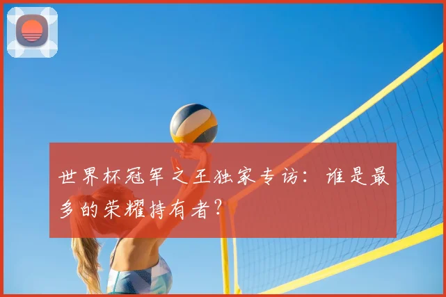 世界杯冠军之王独家专访：谁是最多的荣耀持有者？