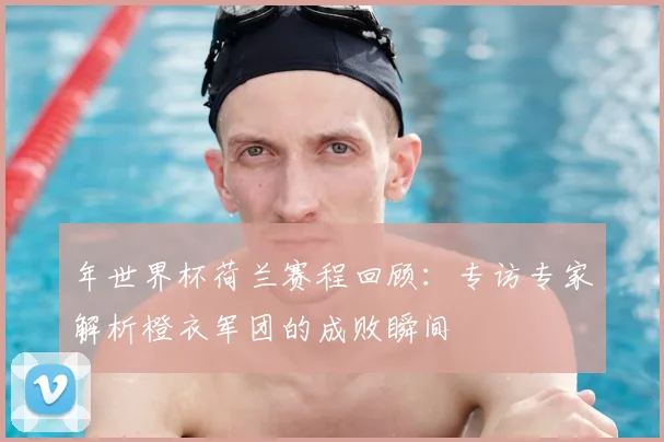 年世界杯荷兰赛程回顾：专访专家解析橙衣军团的成败瞬间