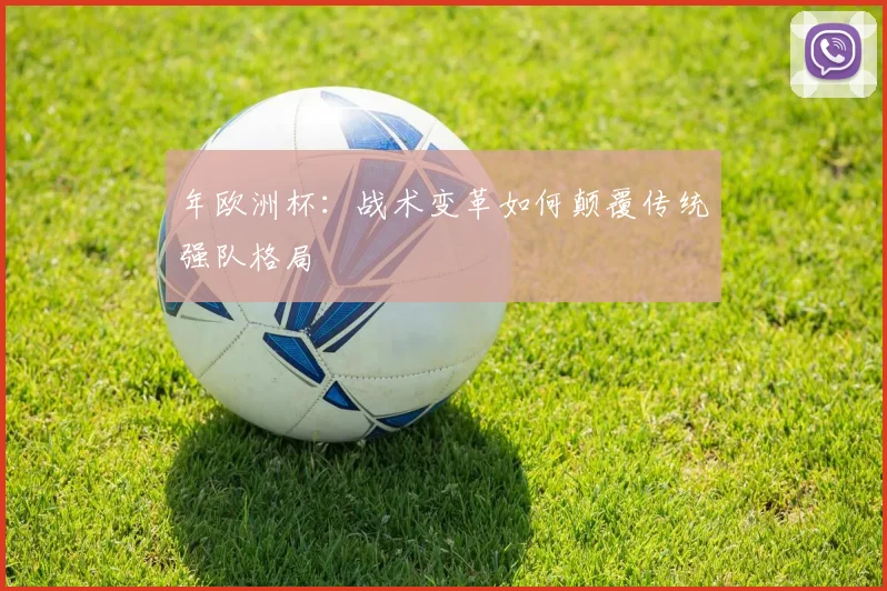 年欧洲杯：战术变革如何颠覆传统强队格局