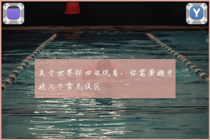 关于世界杯回放观看，你需要避开这几个常见误区