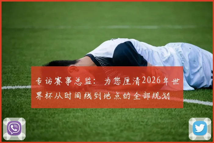 专访赛事总监：为您厘清2026年世界杯从时间线到地点的全部规划