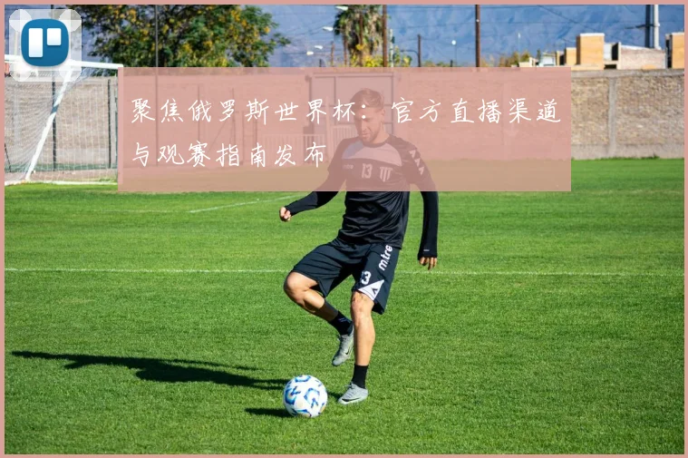聚焦俄罗斯世界杯：官方直播渠道与观赛指南发布