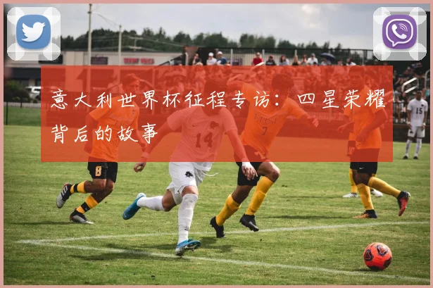 意大利世界杯征程专访：四星荣耀背后的故事