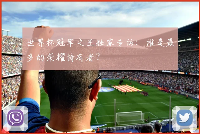 世界杯冠军之王独家专访：谁是最多的荣耀持有者？