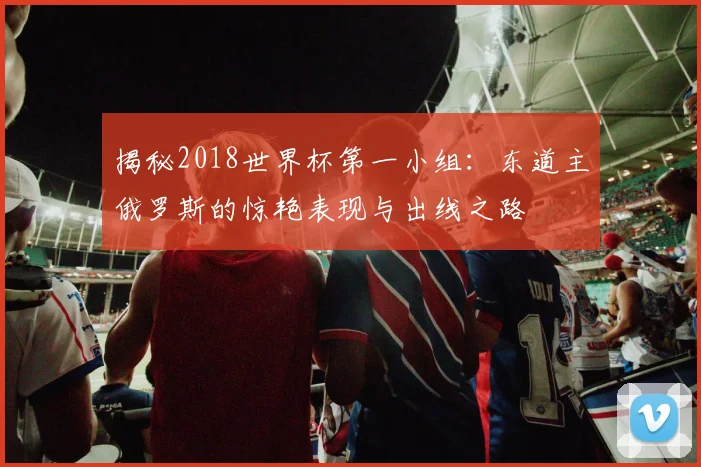 揭秘2018世界杯第一小组:东道主俄罗斯的惊艳表现与出线之路