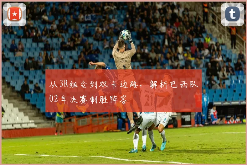 从3R组合到双卡边路，解析巴西队02年决赛制胜阵容