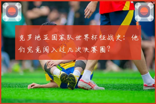 克罗地亚国家队世界杯征战史：他们究竟闯入过几次决赛圈？