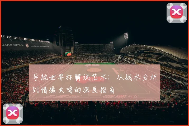 导航世界杯解说艺术：从战术分析到情感共鸣的深度指南