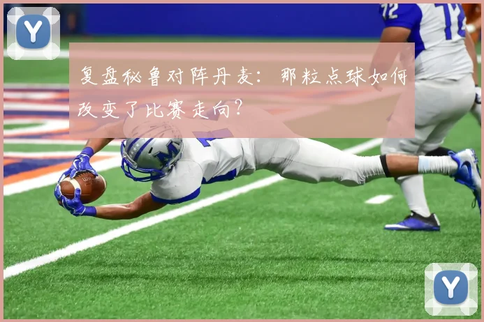 复盘秘鲁对阵丹麦：那粒点球如何改变了比赛走向？
