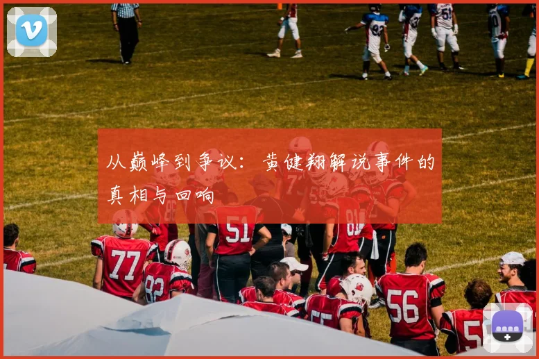 从巅峰到争议：黄健翔解说事件的真相与回响