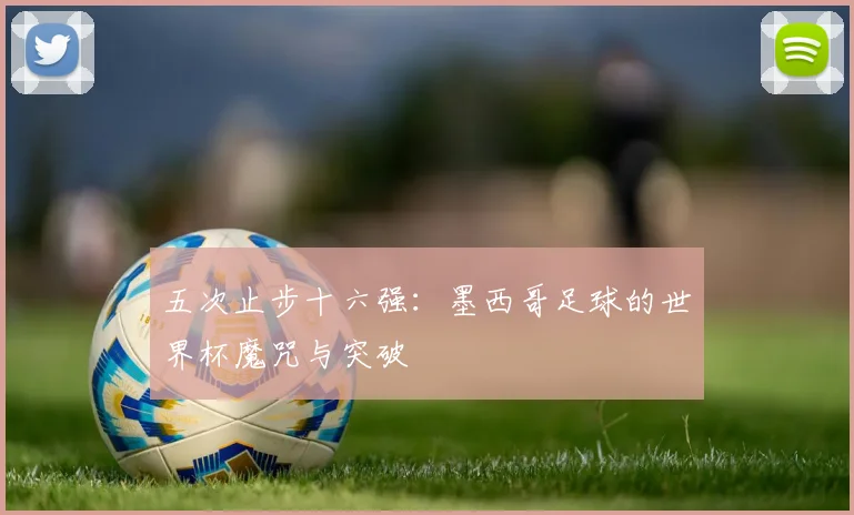 五次止步十六强：墨西哥足球的世界杯魔咒与突破