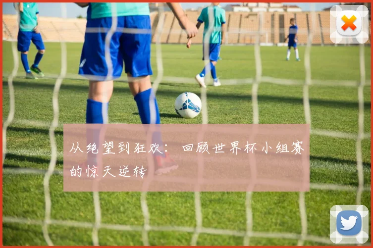 从绝望到狂欢：回顾世界杯小组赛的惊天逆转