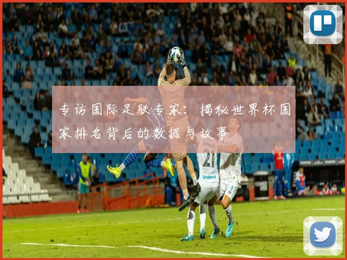 专访国际足联专家：揭秘世界杯国家排名背后的数据与故事