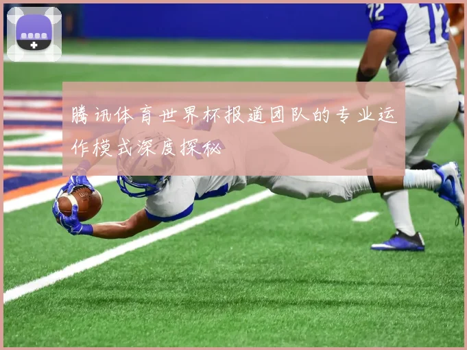 腾讯体育世界杯报道团队的专业运作模式深度探秘